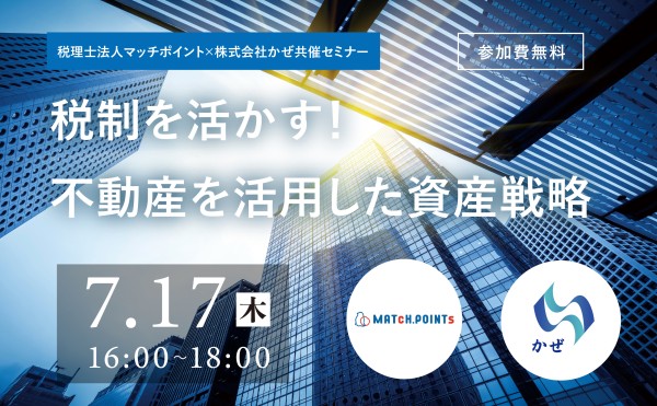 【7月17日（木）開催｜参加無料】 税理士法人マッチポイント×株式会社かぜ共催セミナー ～税制を活かす！不動産を活用した資産戦略～ 